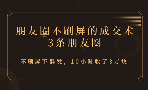朋友圈不刷屏的成交术/3条朋友圈，不刷屏不群发，10小时收了3万块