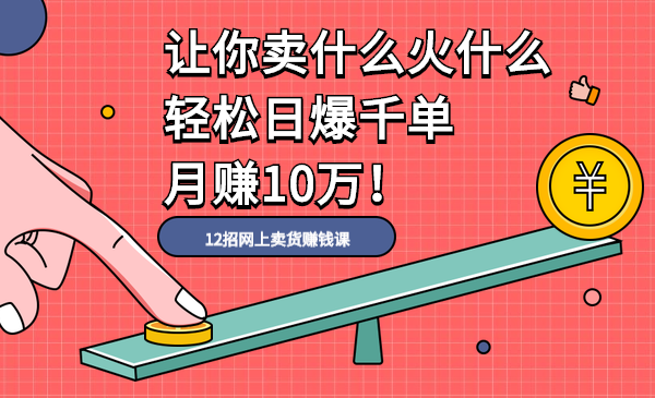 12招网上卖货赚钱课，让你卖什么火什么，轻松日爆千单、月赚10万！