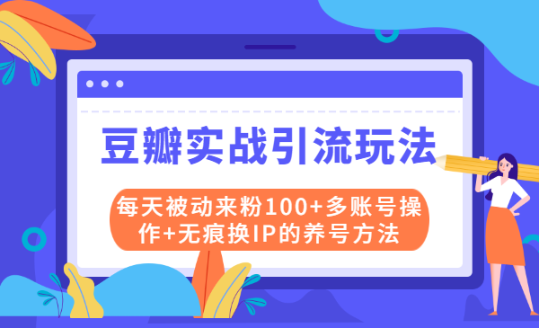 豆瓣实战引流玩法，每天被动来粉100+多账号操作+无痕换IP的养号方法