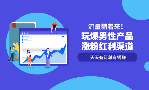 玩爆男性产品涨粉红利渠道！流量躺着来！天天有订单有钱赚