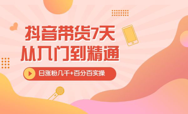 抖音带货7天从入门到精通，日涨粉几千+百分百实操不玩虚的
