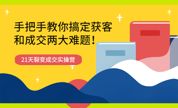 21天裂变成交实操营，手把手教你搞定获客和成交两大难题！