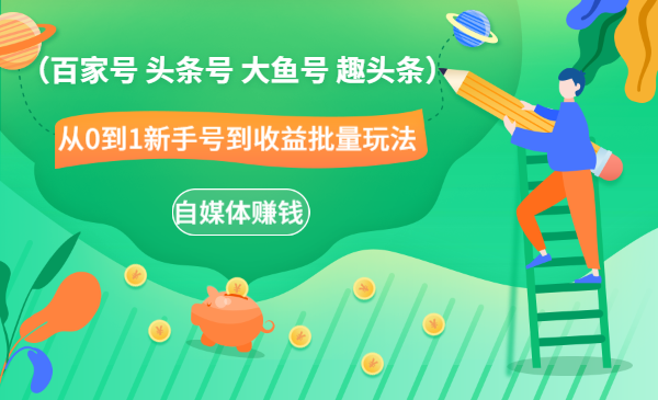 自媒体赚钱（百家号 头条号 大鱼号 趣头条）从0到1新手号到收益批量玩法