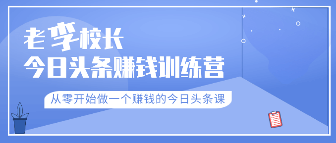 老李校长今日头条赚钱训练营，从零开始做一个赚钱的今日头条课
