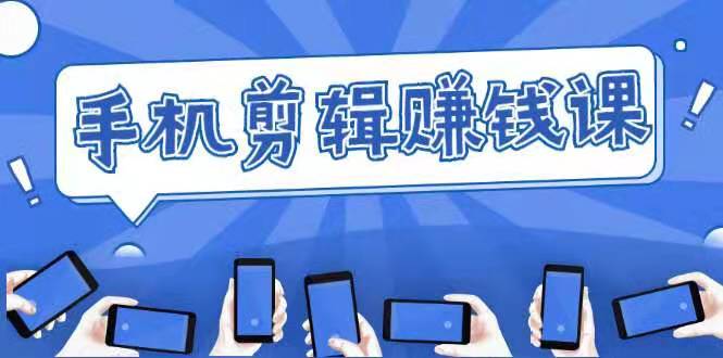 手机剪辑赚钱课，抓住短视频风口剪出百万爆款视频，实操小白3周赚到2万元